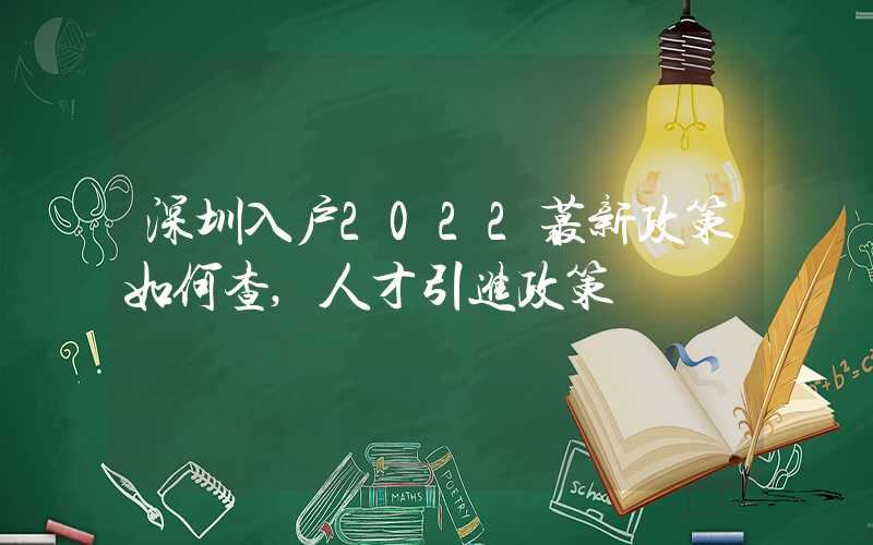 深圳入户2022蕞新政策如何查,人才引进政策