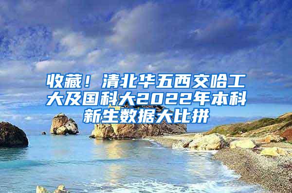 收藏！清北华五西交哈工大及国科大2022年本科新生数据大比拼