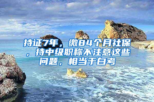 持证7年，缴84个月社保，持中级职称不注意这些问题，相当于白考