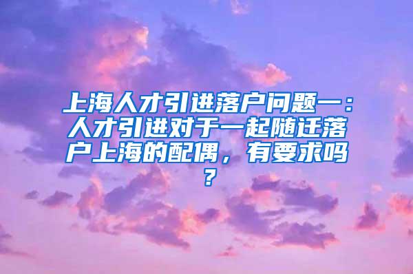 上海人才引进落户问题一：人才引进对于一起随迁落户上海的配偶，有要求吗？