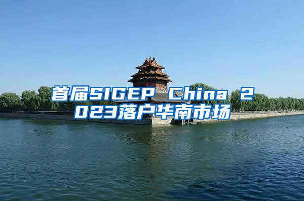 首届SIGEP China 2023落户华南市场