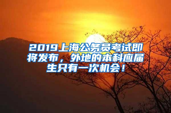 2019上海公务员考试即将发布，外地的本科应届生只有一次机会！