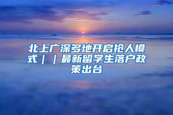 北上广深多地开启抢人模式｜｜最新留学生落户政策出台