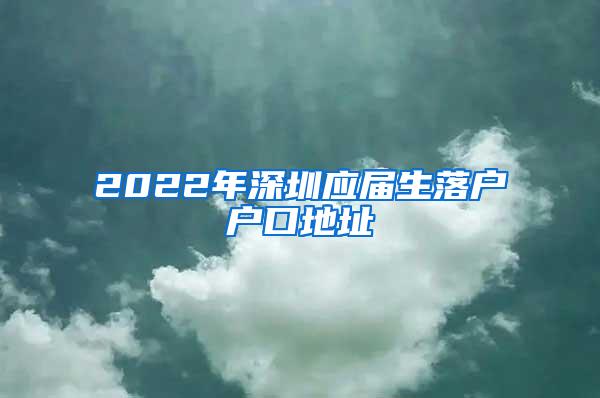 2022年深圳应届生落户户口地址