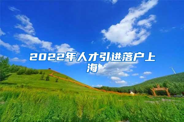 2022年人才引进落户上海