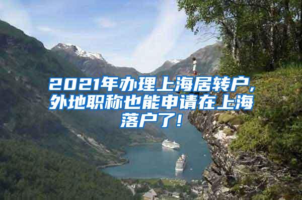 2021年办理上海居转户,外地职称也能申请在上海落户了!