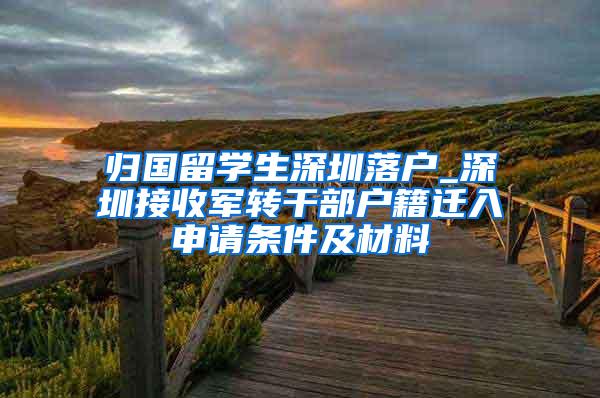 归国留学生深圳落户_深圳接收军转干部户籍迁入申请条件及材料