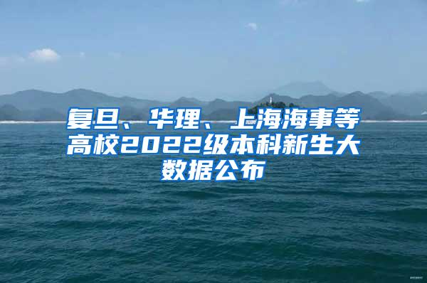 复旦、华理、上海海事等高校2022级本科新生大数据公布