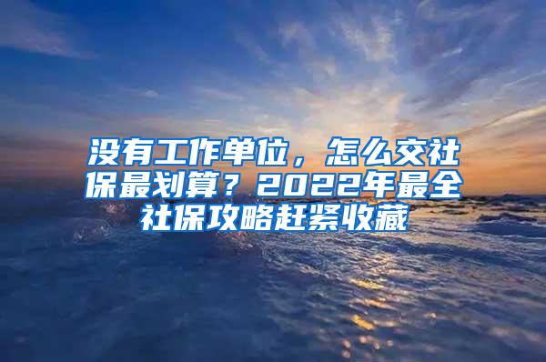 没有工作单位，怎么交社保最划算？2022年最全社保攻略赶紧收藏