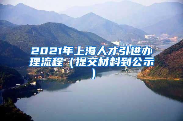 2021年上海人才引进办理流程（提交材料到公示）
