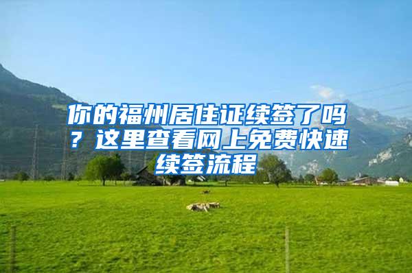 你的福州居住证续签了吗？这里查看网上免费快速续签流程