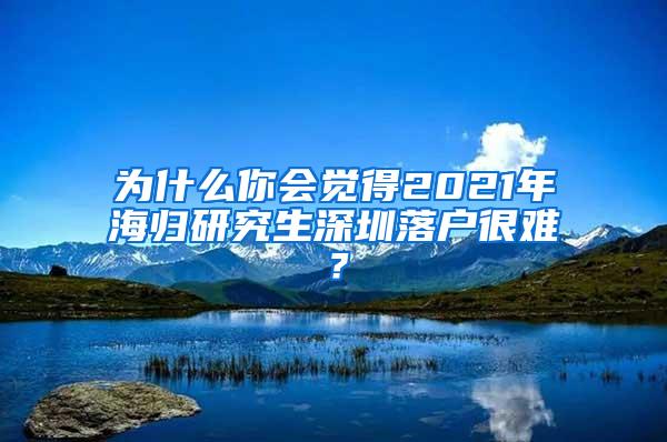 为什么你会觉得2021年海归研究生深圳落户很难？