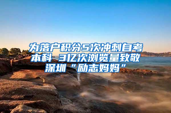 为落户积分5次冲刺自考本科 3亿次浏览量致敬深圳“励志妈妈”