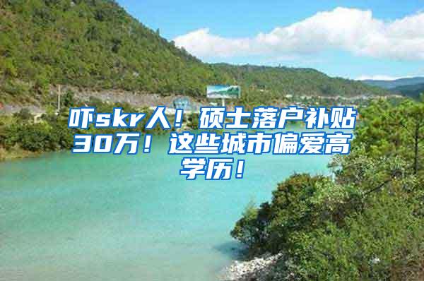 吓skr人！硕士落户补贴30万！这些城市偏爱高学历！