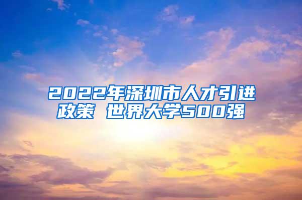 2022年深圳市人才引进政策 世界大学500强