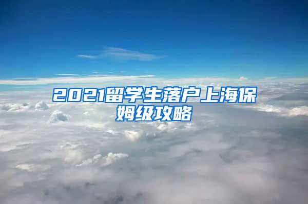 2021留学生落户上海保姆级攻略