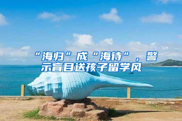 “海归”成“海待”，警示盲目送孩子留学风