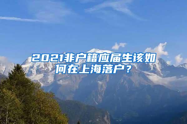 2021非户籍应届生该如何在上海落户？