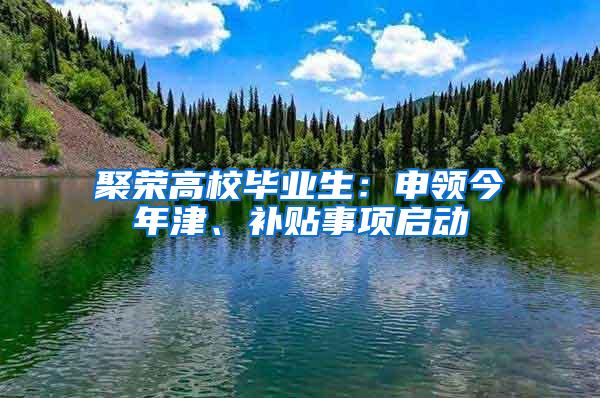 聚荣高校毕业生：申领今年津、补贴事项启动