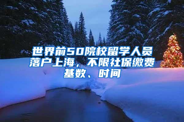 世界前50院校留学人员落户上海，不限社保缴费基数、时间