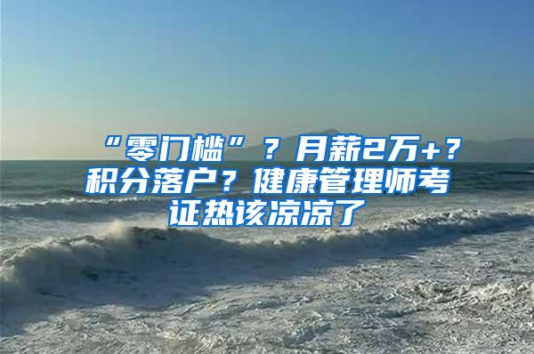 “零门槛”？月薪2万+？积分落户？健康管理师考证热该凉凉了