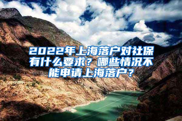 2022年上海落户对社保有什么要求？哪些情况不能申请上海落户？