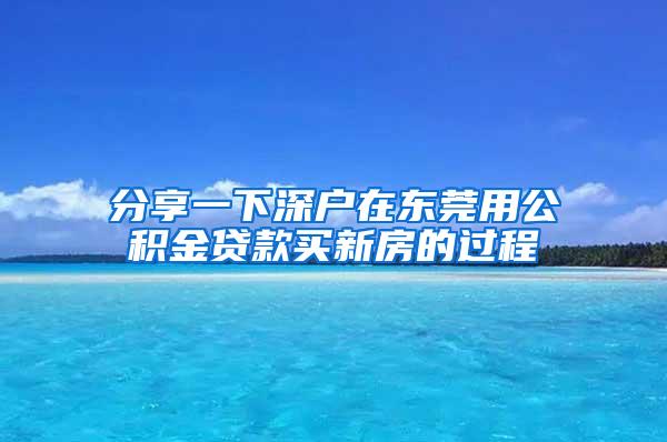 分享一下深户在东莞用公积金贷款买新房的过程