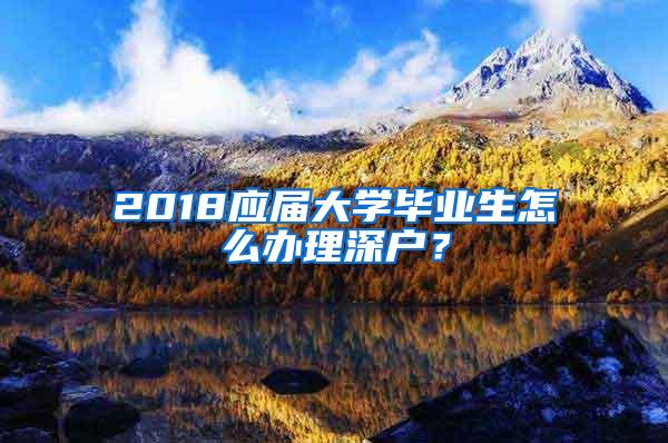 2018应届大学毕业生怎么办理深户？