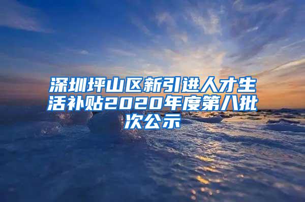 深圳坪山区新引进人才生活补贴2020年度第八批次公示