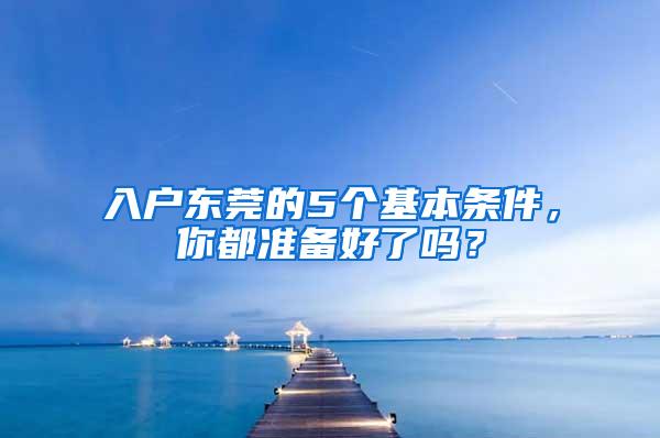 入户东莞的5个基本条件，你都准备好了吗？