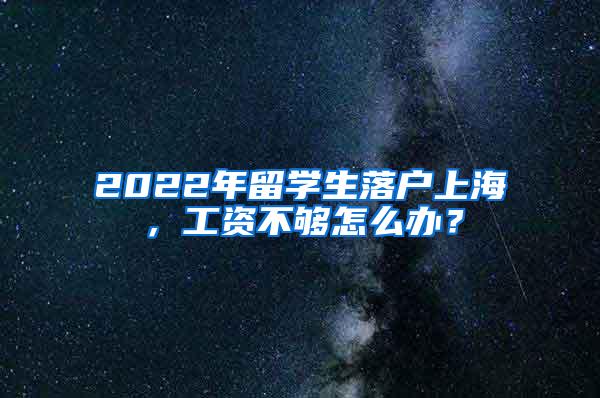 2022年留学生落户上海，工资不够怎么办？