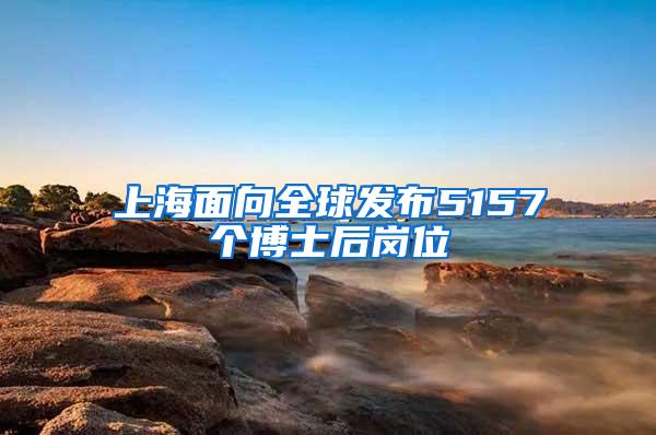 上海面向全球发布5157个博士后岗位