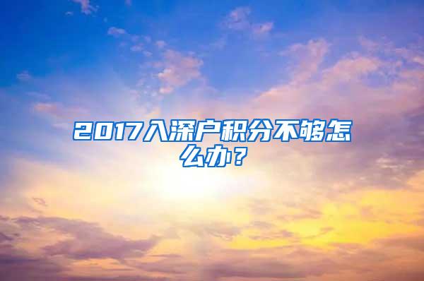 2017入深户积分不够怎么办？