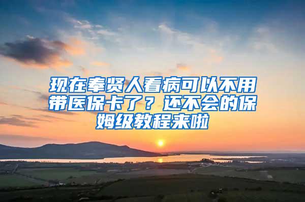 现在奉贤人看病可以不用带医保卡了？还不会的保姆级教程来啦