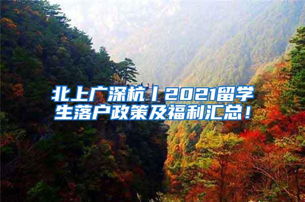 北上广深杭丨2021留学生落户政策及福利汇总！