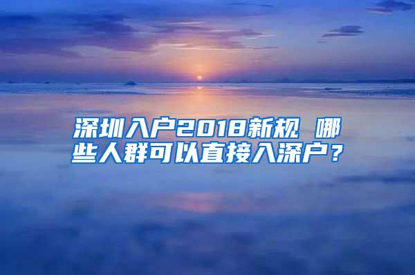 深圳入户2018新规 哪些人群可以直接入深户？