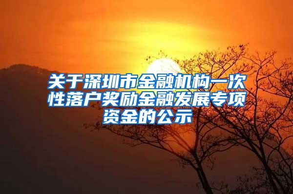 关于深圳市金融机构一次性落户奖励金融发展专项资金的公示