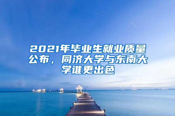 2021年毕业生就业质量公布，同济大学与东南大学谁更出色