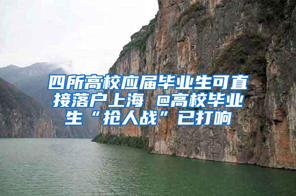 四所高校应届毕业生可直接落户上海 @高校毕业生“抢人战”已打响