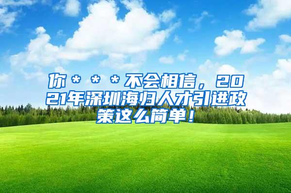 你＊＊＊不会相信，2021年深圳海归人才引进政策这么简单！