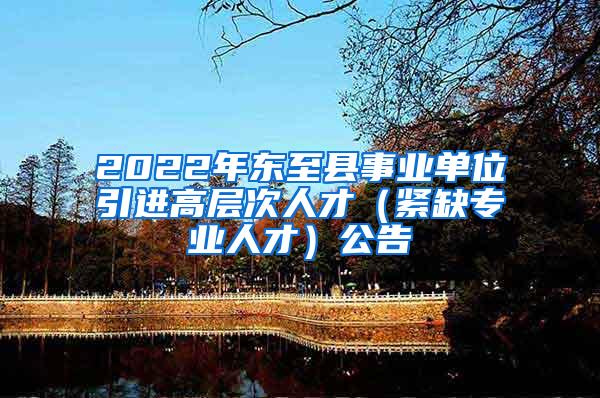 2022年东至县事业单位引进高层次人才（紧缺专业人才）公告