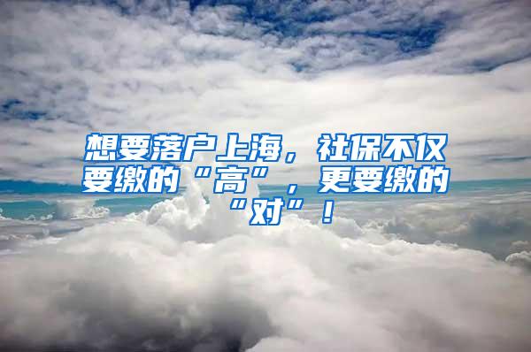 想要落户上海，社保不仅要缴的“高”，更要缴的“对”！