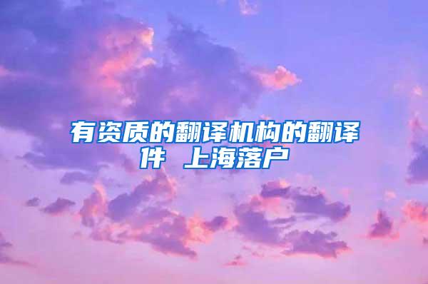 有资质的翻译机构的翻译件 上海落户