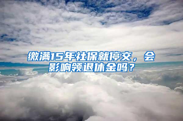 缴满15年社保就停交，会影响领退休金吗？