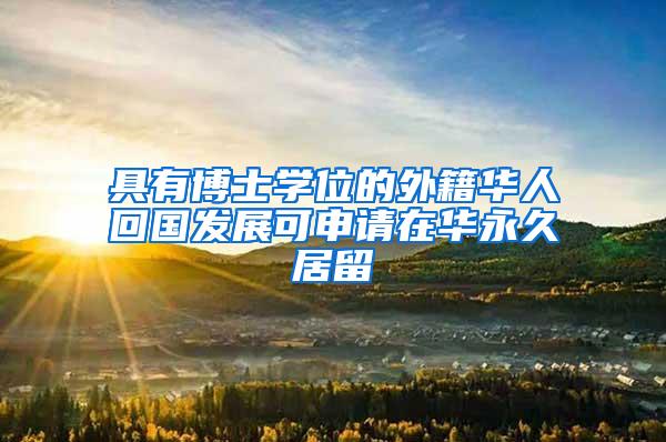 具有博士学位的外籍华人回国发展可申请在华永久居留