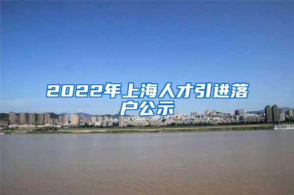 2022年上海人才引进落户公示