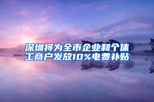 深圳将为全市企业和个体工商户发放10%电费补贴