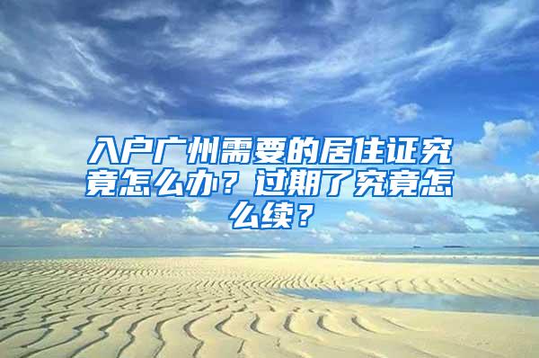 入户广州需要的居住证究竟怎么办？过期了究竟怎么续？