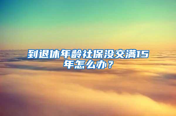 到退休年龄社保没交满15年怎么办？