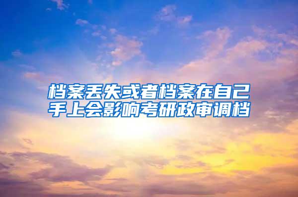 档案丢失或者档案在自己手上会影响考研政审调档